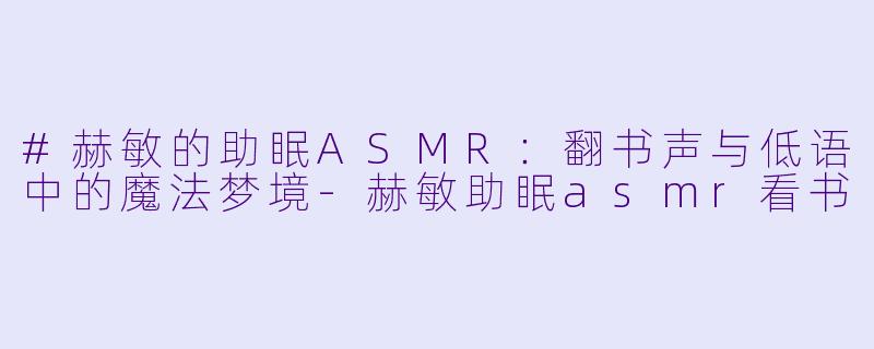 #赫敏的助眠ASMR：翻书声与低语中的魔法梦境-赫敏助眠asmr看书