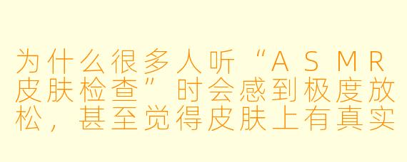 为什么很多人听“ASMR皮肤检查”时会感到极度放松，甚至觉得皮肤上有真实的触感？