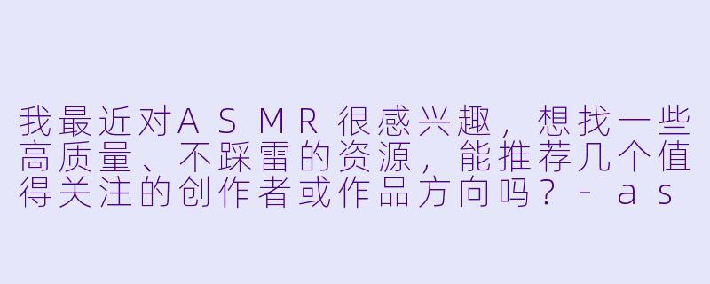我最近对ASMR很感兴趣,想找一些高质量、不踩雷的资源,能推荐几个值得关注的创作者或作品方向吗?-asmr资源推荐