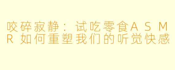咬碎寂静:试吃零食ASMR如何重塑我们的听觉快感