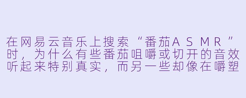 在网易云音乐上搜索“番茄ASMR”时,为什么有些番茄咀嚼或切开的音效听起来特别真实,而另一些却像在嚼塑料?-番茄asmr 网易