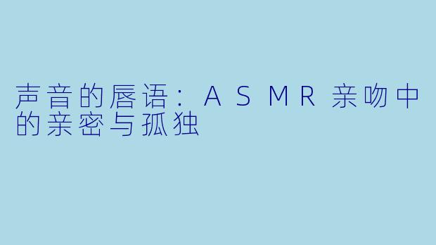 声音的唇语：ASMR亲吻中的亲密与孤独