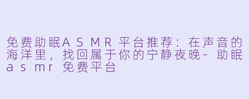免费助眠ASMR平台推荐：在声音的海洋里，找回属于你的宁静夜晚