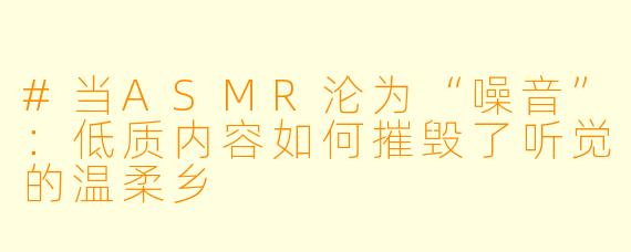 #当ASMR沦为“噪音”:低质内容如何摧毁了听觉的温柔乡