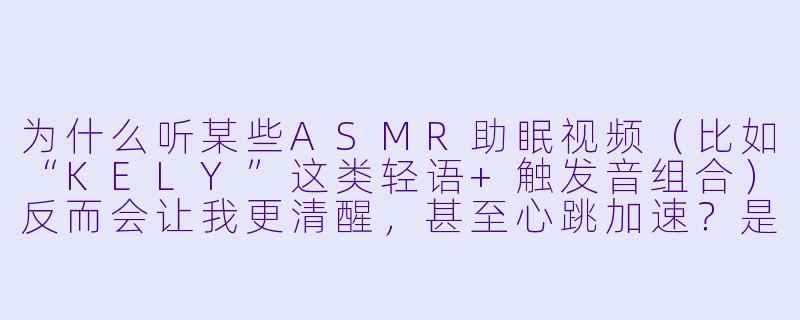 为什么听某些ASMR助眠视频(比如“KELY”这类轻语+触发音组合)反而会让我更清醒,甚至心跳加速?是不是我选错了类型?-asmr助眠ke ly