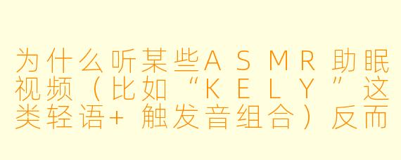 为什么听某些ASMR助眠视频(比如“KELY”这类轻语+触发音组合)反而会让我更清醒,甚至心跳加速?是不是我选错了类型?