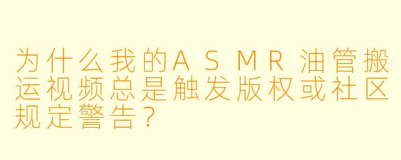 为什么我的ASMR油管搬运视频总是触发版权或社区规定警告？