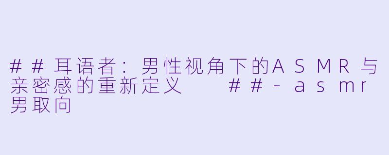 ##耳语者:男X 视角下的ASMR与亲密感的重新定义
##-asmr男取向