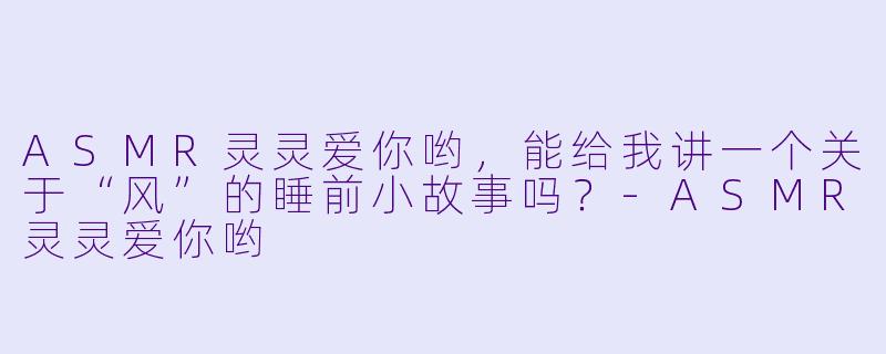 ASMR灵灵爱你哟，能给我讲一个关于“风”的睡前小故事吗？-ASMR灵灵爱你哟