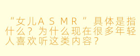 “女儿ASMR”具体是指什么？为什么现在很多年轻人喜欢听这类内容？