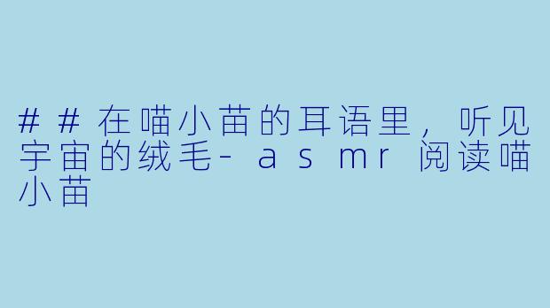 ##在喵小苗的耳语里,听见宇宙的绒毛-asmr阅读喵小苗
