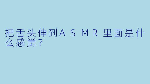 把舌头伸到ASMR里面是什么感觉？