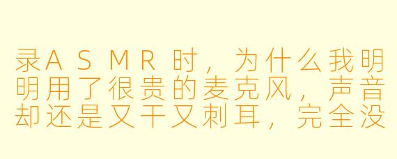 录ASMR时,为什么我明明用了很贵的麦克风,声音却还是又干又刺耳,完全没有那种“酥麻感”?