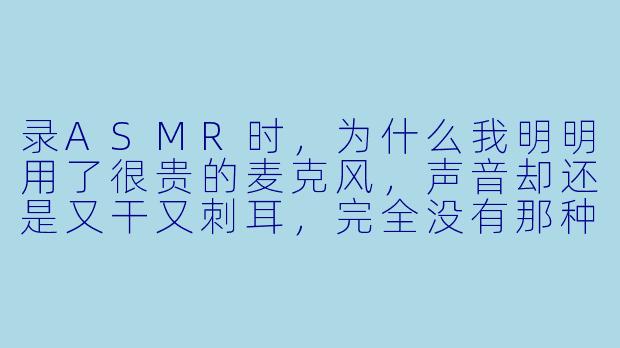 录ASMR时,为什么我明明用了很贵的麦克风,声音却还是又干又刺耳,完全没有那种“酥麻感”?-Asmr 录音