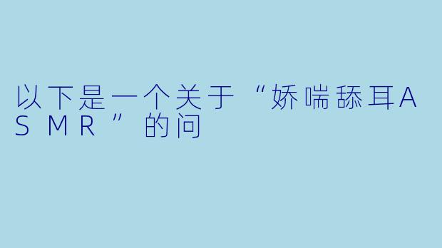以下是一个关于“娇喘舔耳ASMR”的问