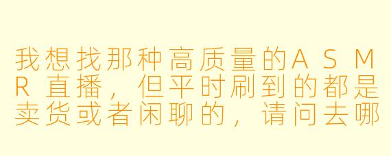 我想找那种高质量的ASMR直播，但平时刷到的都是卖货或者闲聊的，请问去哪里能找到真正专注做ASMR的直播平台或主播？