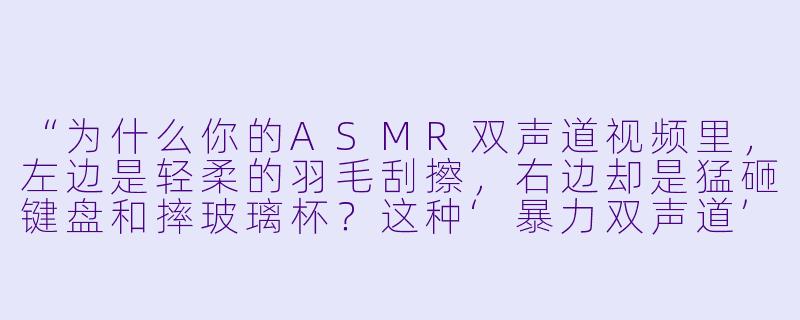 “为什么你的ASMR双声道视频里,左边是轻柔的羽毛刮擦,右边却是猛砸键盘和摔玻璃杯?这种‘暴力双声道’到底想表达什么?”-asmr暴力双声道