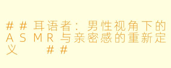 ##耳语者:男X 视角下的ASMR与亲密感的重新定义
##
