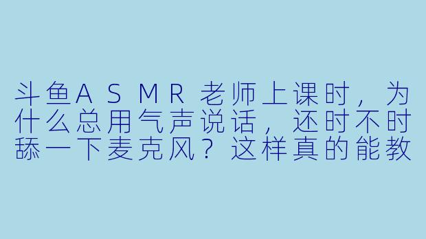 斗鱼ASMR老师上课时，为什么总用气声说话，还时不时舔一下麦克风？这样真的能教会我知识吗？-斗鱼asmr老师上课