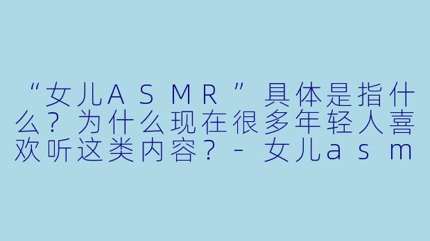 “女儿ASMR”具体是指什么？为什么现在很多年轻人喜欢听这类内容？