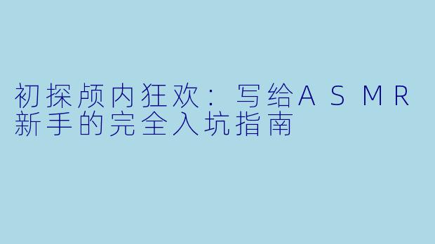 初探颅内狂欢:写给ASMR新手的完全入坑指南