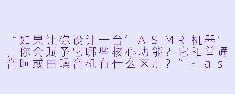 “如果让你设计一台‘ASMR机器’,你会赋予它哪些核心功能?它和普通音响或白噪音机有什么区别?”-asmr的机器