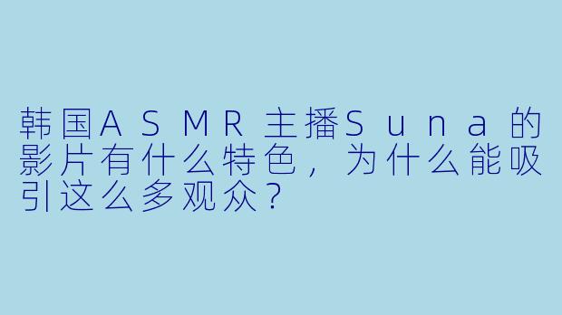 韩国ASMR主播Suna的影片有什么特X ,为什么能吸引这么多观众?