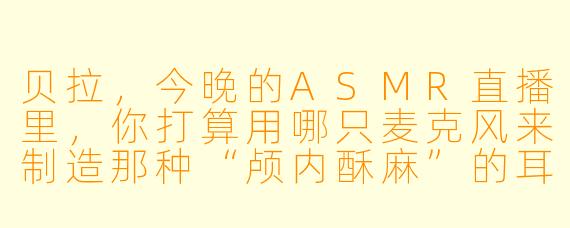 贝拉，今晚的ASMR直播里，你打算用哪只麦克风来制造那种“颅内酥麻”的耳语效果呀？