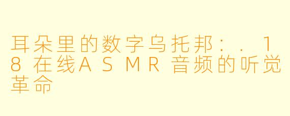 耳朵里的数字乌托邦:.18在线ASMR音频的听觉革命