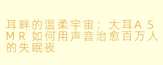 耳畔的温柔宇宙:大耳ASMR如何用声音治愈百万人的失眠夜