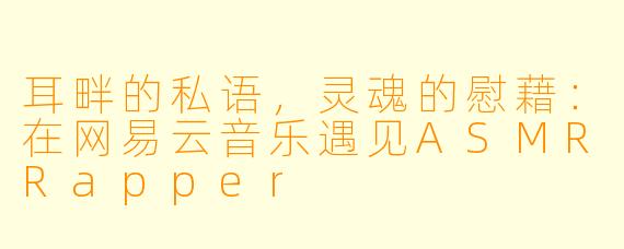 耳畔的私语,灵魂的慰藉:在网易云音乐遇见ASMRRapper