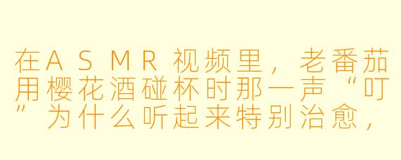 在ASMR视频里，老番茄用樱花酒碰杯时那一声“叮”为什么听起来特别治愈，而且他喝完后总是一副“人生圆满”的表情？