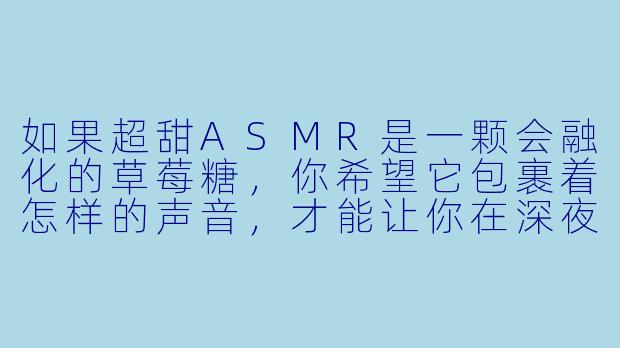 如果超甜ASMR是一颗会融化的草莓糖,你希望它包裹着怎样的声音,才能让你在深夜闭上眼睛时,连睫毛都跟着发颤?