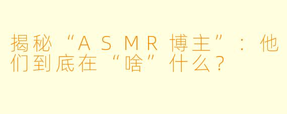 揭秘“ASMR博主”：他们到底在“啥”什么？