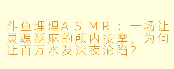 斗鱼埋埋ASMR:一场让灵魂酥麻的颅内按摩,为何让百万水友深夜沦陷?