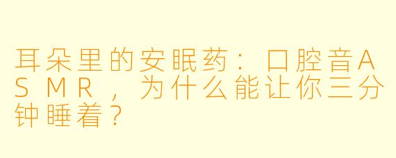 耳朵里的安眠药:口腔音ASMR,为什么能让你三分钟睡着?