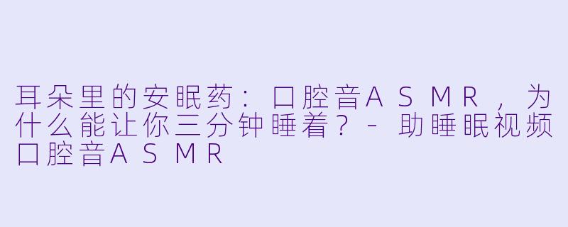 耳朵里的安眠药:口腔音ASMR,为什么能让你三分钟睡着?-助睡眠视频口腔音ASMR