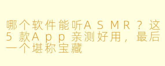 哪个软件能听ASMR？这5款App亲测好用，最后一个堪称宝藏
