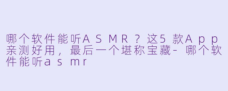 哪个软件能听ASMR？这5款App亲测好用，最后一个堪称宝藏-哪个软件能听asmr