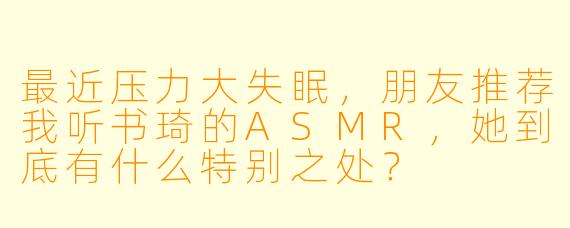 最近压力大失眠,朋友推荐我听书琦的ASMR,她到底有什么特别之处?